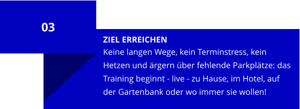 ZIEL ERREICHEN Keine langen Wege, kein Terminstress, kein Hetzen und ärgern über fehlende Parkplätze: das Training beginnt - live - zu Hause, im Hotel, auf der Gartenbank oder wo immer sie wollen! 03